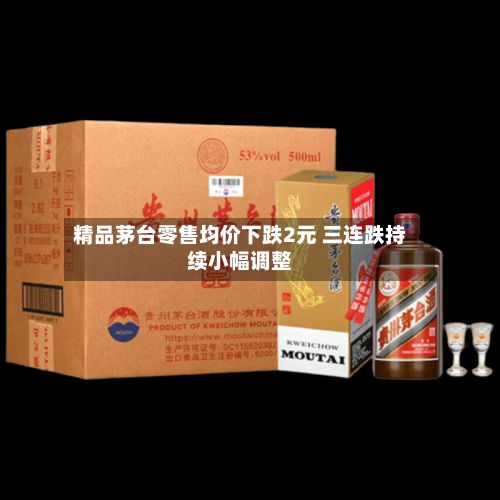 精品茅台零售均价下跌2元 三连跌持续小幅调整-第2张图片