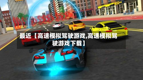 最近【高速模拟驾驶游戏,高速模拟驾驶游戏下载】