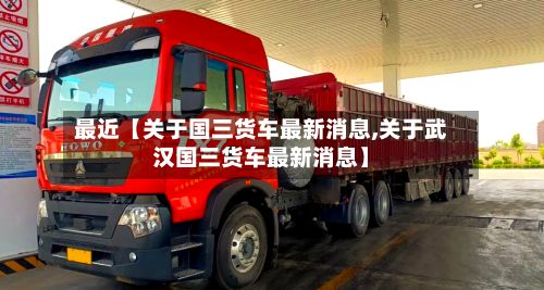 最近【关于国三货车最新消息,关于武汉国三货车最新消息】