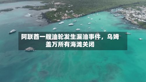 阿联酋一艘油轮发生漏油事件，乌姆盖万所有海滩关闭-第2张图片