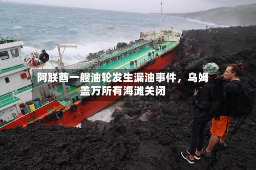 阿联酋一艘油轮发生漏油事件，乌姆盖万所有海滩关闭-第3张图片