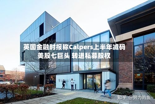 英国金融时报称Calpers上半年减码美股七巨头 转进私募股权