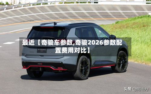 最近【奇骏车参数,奇骏2026参数配置费用对比】-第3张图片