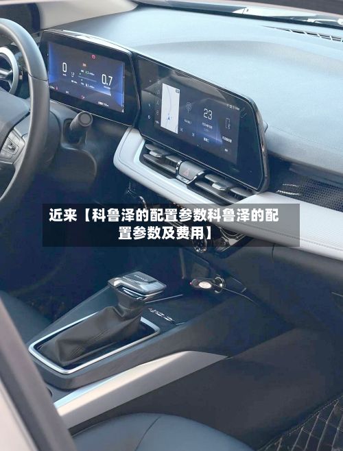 近来【科鲁泽的配置参数科鲁泽的配置参数及费用】-第2张图片