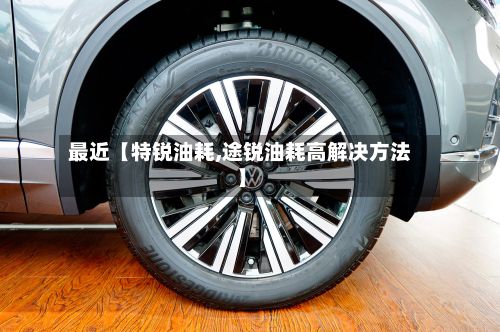 最近【特锐油耗,途锐油耗高解决方法】-第3张图片