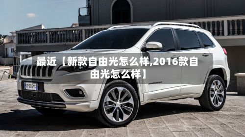 最近【新款自由光怎么样,2016款自由光怎么样】