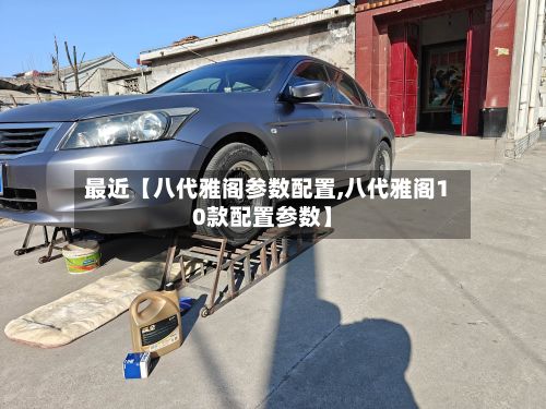 最近【八代雅阁参数配置,八代雅阁10款配置参数】