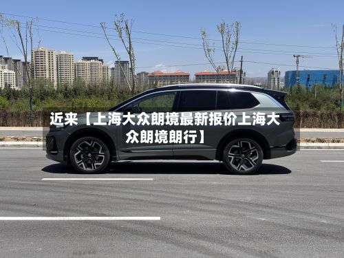 近来【上海大众朗境最新报价上海大众朗境朗行】-第3张图片