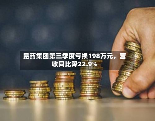昆药集团第三季度亏损198万元，营收同比降22.9%-第2张图片