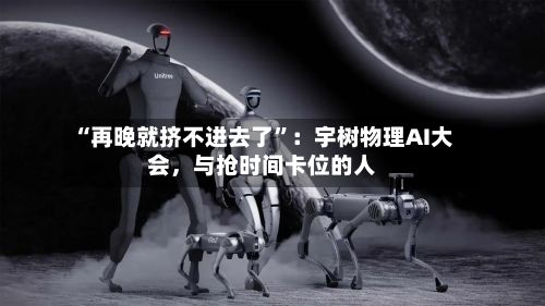 “再晚就挤不进去了”：宇树物理AI大会，与抢时间卡位的人