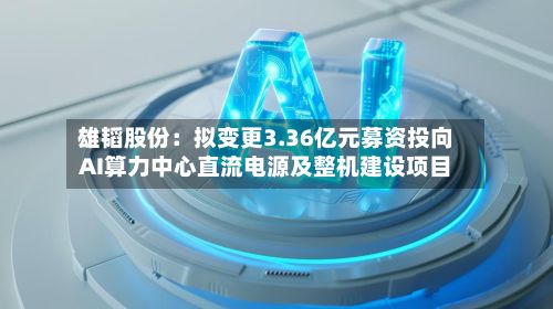 雄韬股份：拟变更3.36亿元募资投向AI算力中心直流电源及整机建设项目-第2张图片