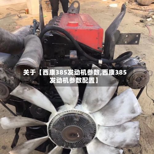 关于【西康385发动机参数,西康385发动机参数配置】-第2张图片