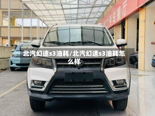 北汽幻速s3油耗/北汽幻速s3油耗怎么样