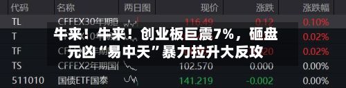 牛来！牛来！创业板巨震7%	，砸盘元凶“易中天	”暴力拉升大反攻-第2张图片