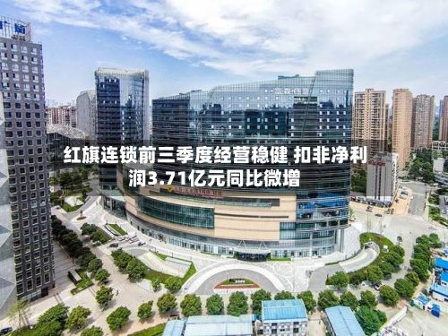 红旗连锁前三季度经营稳健 扣非净利润3.71亿元同比微增