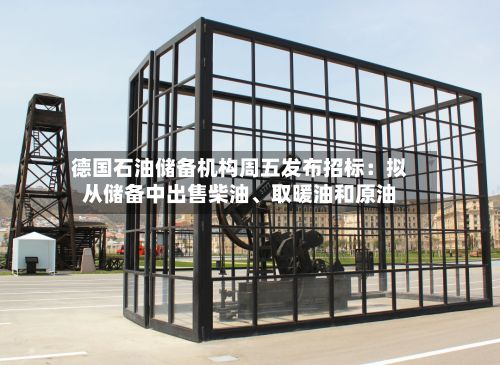 德国石油储备机构周五发布招标：拟从储备中出售柴油、取暖油和原油