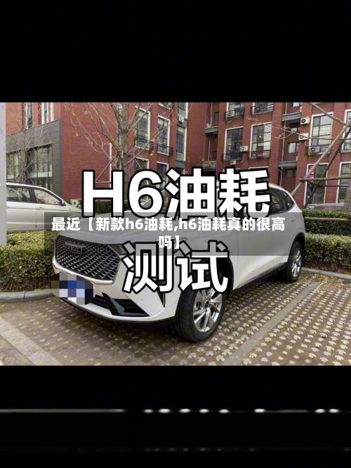 最近【新款h6油耗,h6油耗真的很高吗】