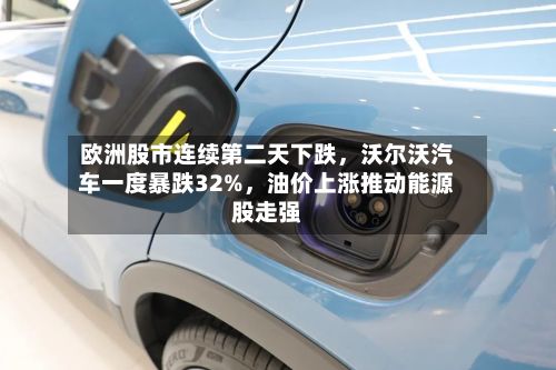 欧洲股市连续第二天下跌，沃尔沃汽车一度暴跌32%，油价上涨推动能源股走强-第2张图片