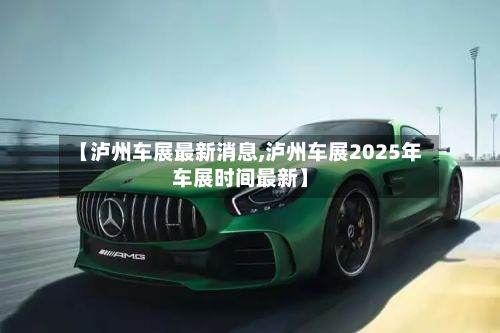 【泸州车展最新消息,泸州车展2025年车展时间最新】-第3张图片