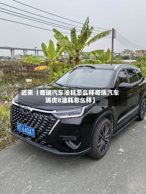 近来【奇瑞汽车油耗怎么样奇瑞汽车瑞虎8油耗怎么样】