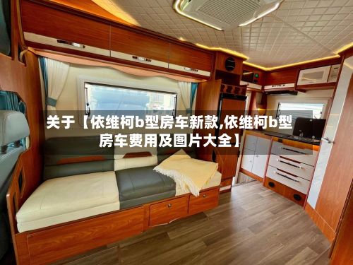 关于【依维柯b型房车新款,依维柯b型房车费用及图片大全】-第3张图片