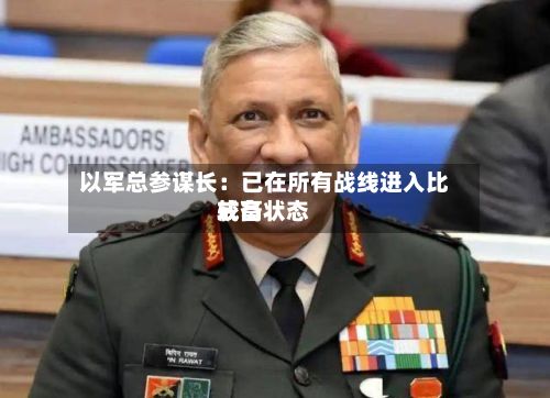 以军总参谋长:已在所有战线进入比较高
戒备状态-第2张图片