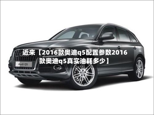 近来【2016款奥迪q5配置参数2016款奥迪q5真实油耗多少】-第2张图片