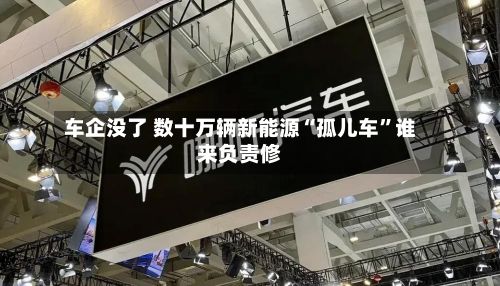 车企没了 数十万辆新能源“孤儿车	”谁来负责修-第2张图片