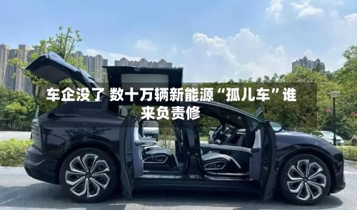 车企没了 数十万辆新能源“孤儿车”谁来负责修