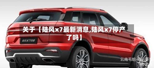 关于【陆风x7最新消息,陆风x7停产了吗】