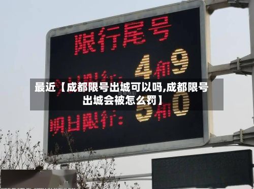 最近【成都限号出城可以吗,成都限号出城会被怎么罚】
