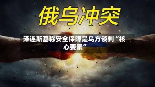 泽连斯基称安全保障是乌方谈判“核心要素”-第2张图片