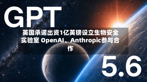 英国承诺出资1亿英镑设立生物安全实验室 OpenAI、Anthropic参与合作-第3张图片