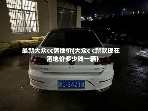 最新大众cc落地价(大众c c新款现在落地价多少钱一辆)