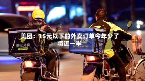 美团：15元以下的外卖订单今年少了将近一半-第3张图片