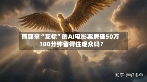 首部拿“龙标”的AI电影票房破50万 100分钟留得住观众吗？-第2张图片