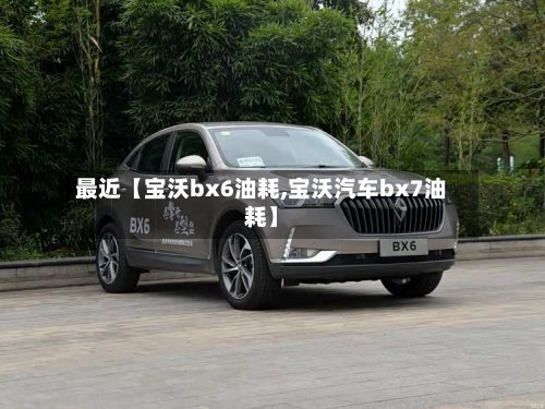 最近【宝沃bx6油耗,宝沃汽车bx7油耗】-第2张图片