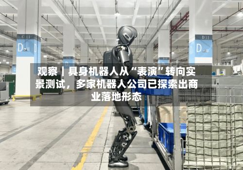 观察｜具身机器人从“表演”转向实景测试	，多家机器人公司已探索出商业落地形态-第3张图片