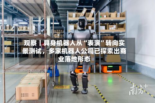 观察｜具身机器人从“表演”转向实景测试	，多家机器人公司已探索出商业落地形态-第2张图片