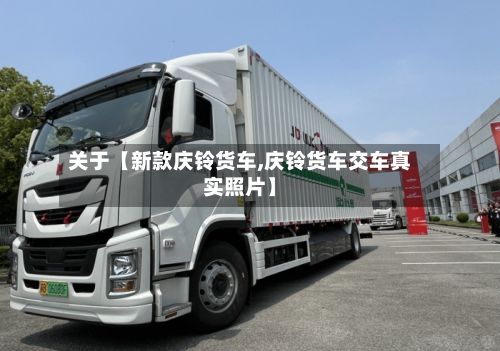 关于【新款庆铃货车,庆铃货车交车真实照片】